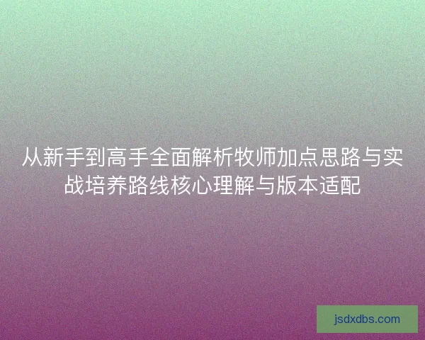 从新手到高手全面解析牧师加点思路与实战培养路线核心理解与版本适配