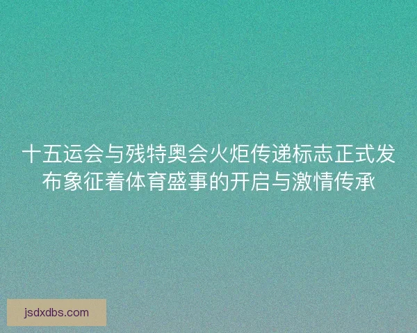 十五运会与残特奥会火炬传递标志正式发布象征着体育盛事的开启与激情传承