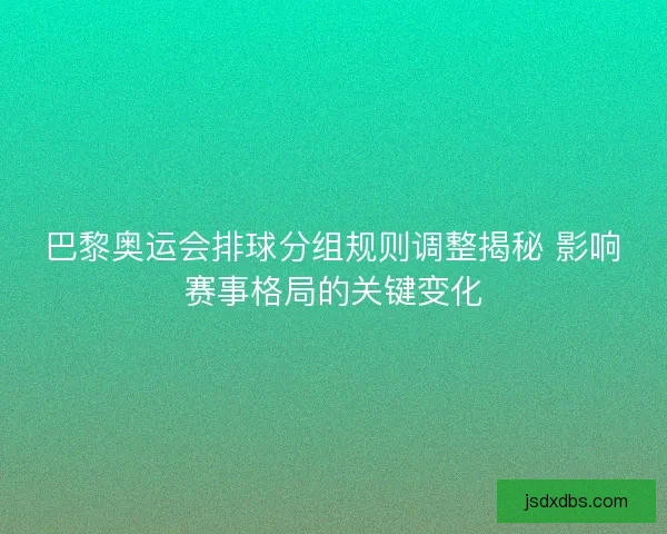 巴黎奥运会排球分组规则调整揭秘 影响赛事格局的关键变化