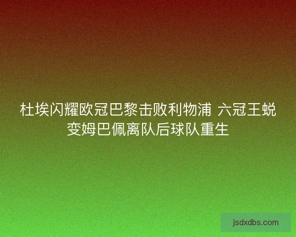 杜埃闪耀欧冠巴黎击败利物浦 六冠王蜕变姆巴佩离队后球队重生