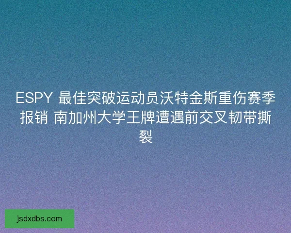 ESPY 最佳突破运动员沃特金斯重伤赛季报销 南加州大学王牌遭遇前交叉韧带撕裂